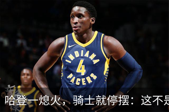 哈登一熄火，骑士就停摆：这不是一个人的问题