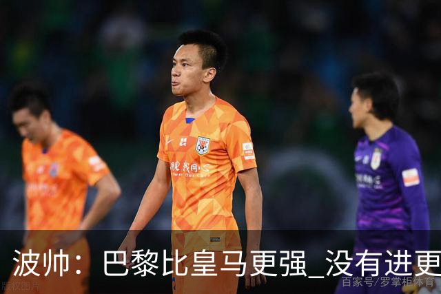 波帅：巴黎比皇马更强 没有进更多球是一大遗憾