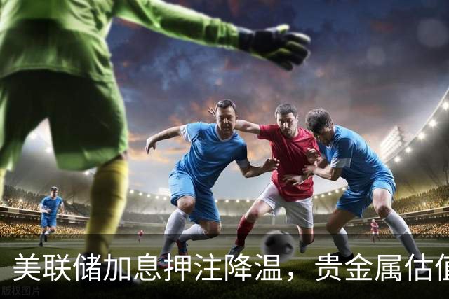 美联储加息押注降温，贵金属估值压力或减弱｜黄金早参